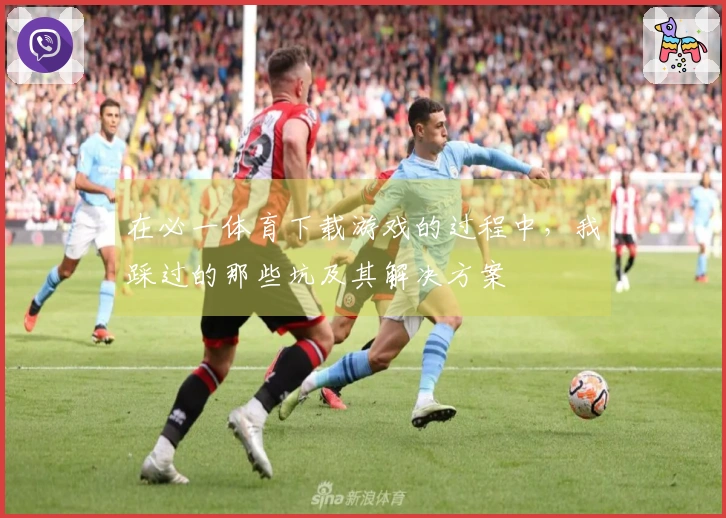 在必一体育下载游戏的过程中，我踩过的那些坑及其解决方案
