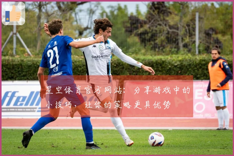 星空体育官方网站：分享游戏中的小技巧，让你的策略更具优势