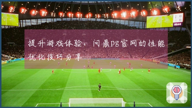 提升游戏体验，问鼎pg官网的性能优化技巧分享