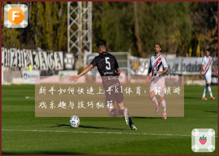 新手如何快速上手k1体育，解锁游戏乐趣与技巧秘籍