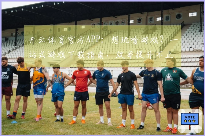 开云体育官方APP：想玩啥游戏？一站式游戏下载指南，效率提升不止一点点