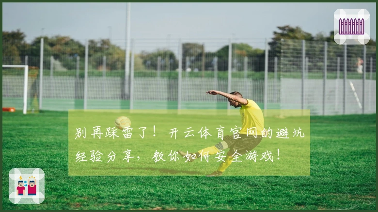 别再踩雷了!开云体育官网的避坑经验分享,教你如何安全游戏!