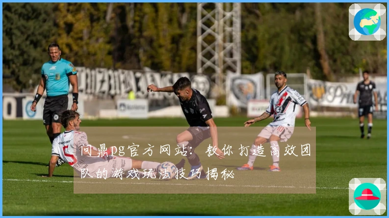 问鼎pg官方网站：教你打造高效团队的游戏玩法技巧揭秘