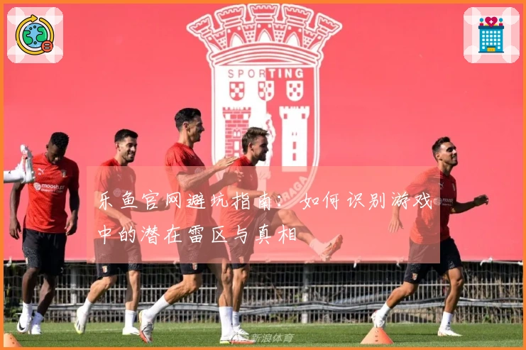 乐鱼官网避坑指南：如何识别游戏中的潜在雷区与真相