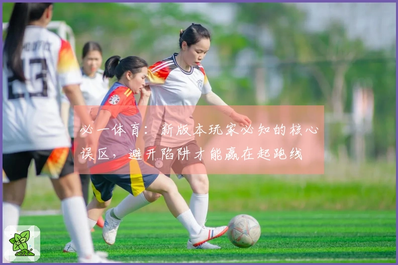 必一体育：新版本玩家必知的核心误区，避开陷阱才能赢在起跑线