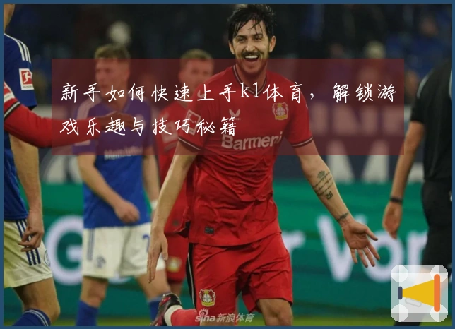 新手如何快速上手k1体育，解锁游戏乐趣与技巧秘籍