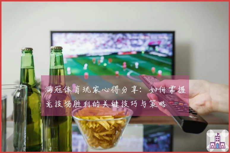 满冠体育玩家心得分享：如何掌握竞技场胜利的关键技巧与策略