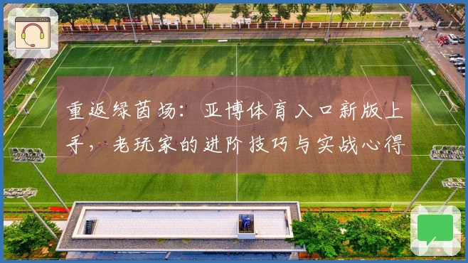 重返绿茵场：亚博体育入口新版上手，老玩家的进阶技巧与实战心得分享