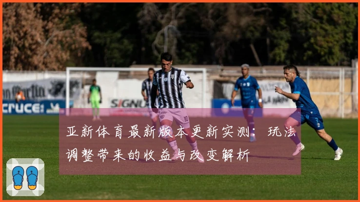 亚新体育最新版本更新实测：玩法调整带来的收益与改变解析