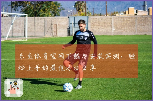 乐竞体育官网下载与安装实测，轻松上手的最佳方法分享