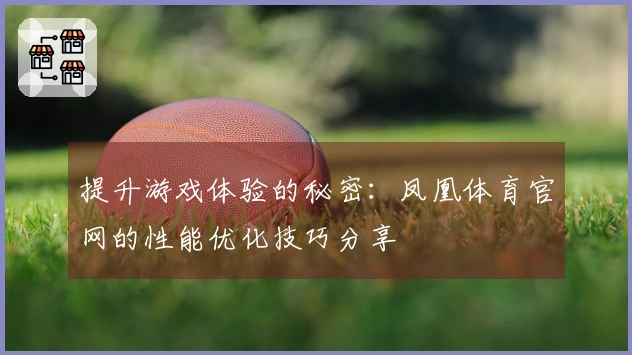 提升游戏体验的秘密：凤凰体育官网的性能优化技巧分享
