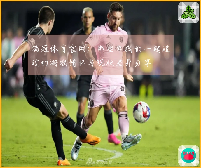 满冠体育官网：那些年我们一起追过的游戏情怀与现状差异分享