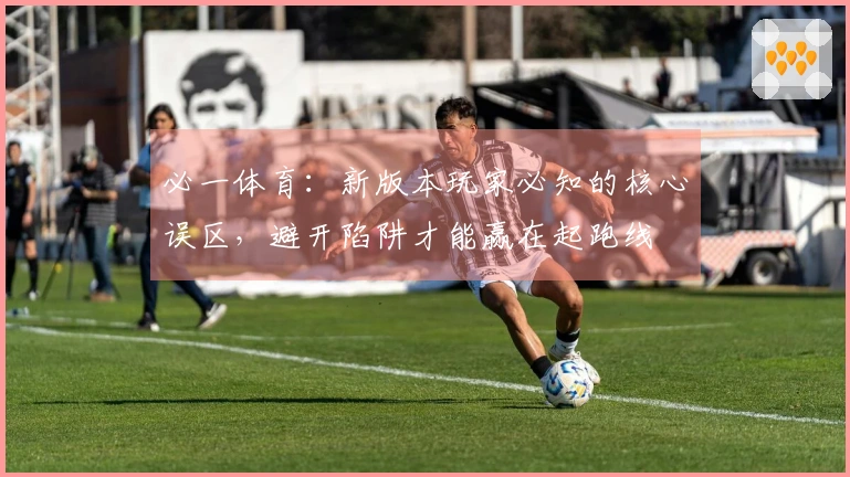 必一体育：新版本玩家必知的核心误区，避开陷阱才能赢在起跑线