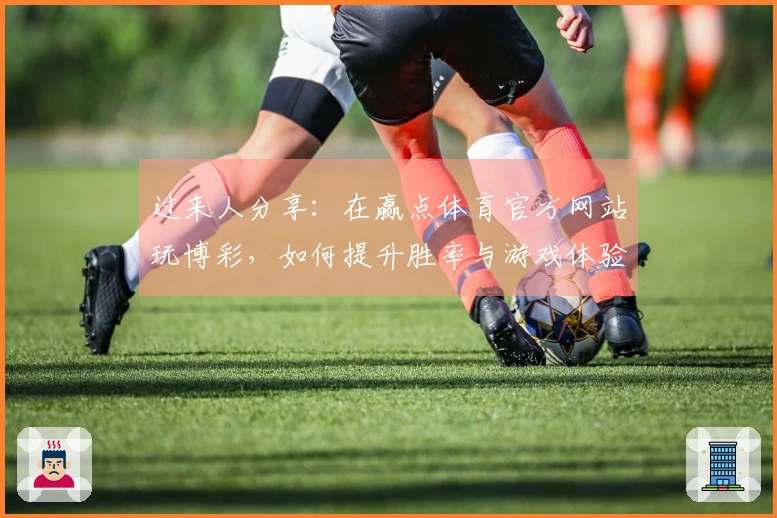过来人分享：在赢点体育官方网站玩博彩，如何提升胜率与游戏体验的方法