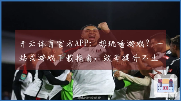 开云体育官方APP：想玩啥游戏？一站式游戏下载指南，效率提升不止一点点