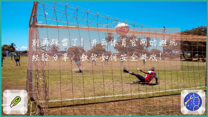 别再踩雷了！开云体育官网的避坑经验分享，教你如何安全游戏！