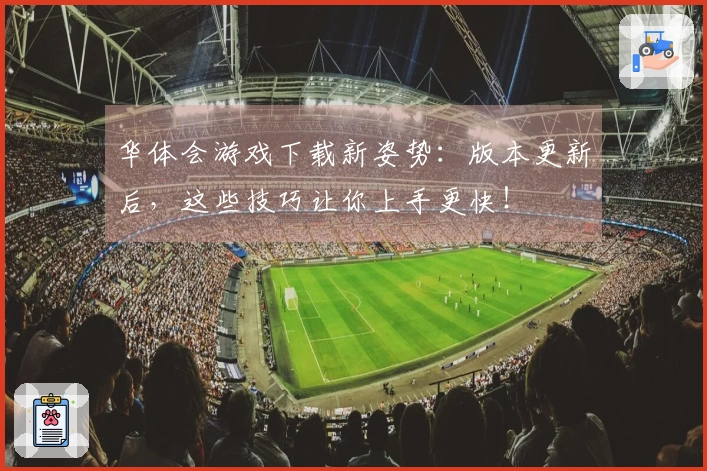 华体会游戏下载新姿势：版本更新后，这些技巧让你上手更快！